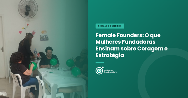 Female Founders: O que Mulheres Fundadoras Ensinam sobre Coragem e Estratégia